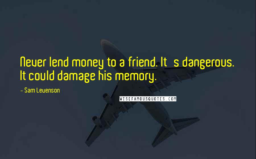 Sam Levenson Quotes: Never lend money to a friend. It's dangerous. It could damage his memory.