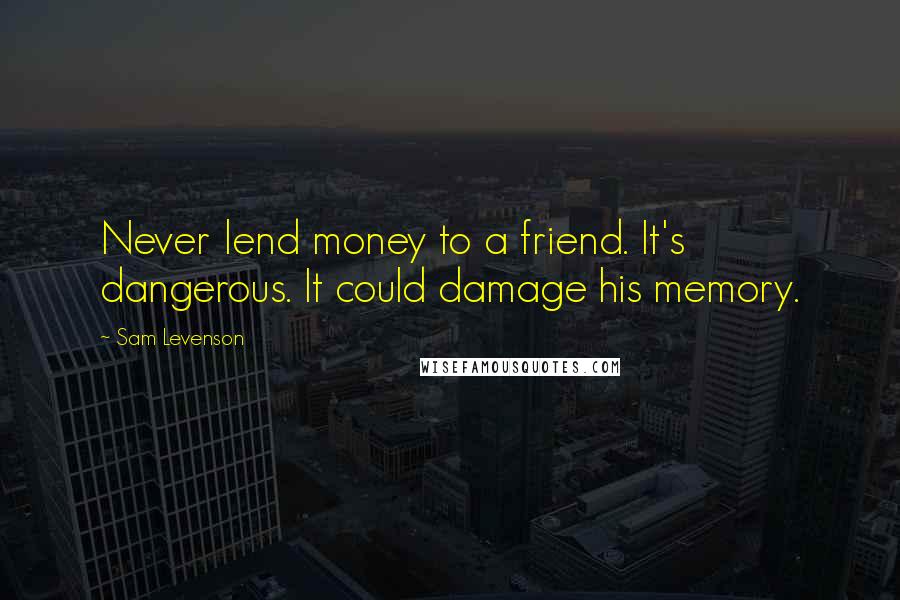 Sam Levenson Quotes: Never lend money to a friend. It's dangerous. It could damage his memory.