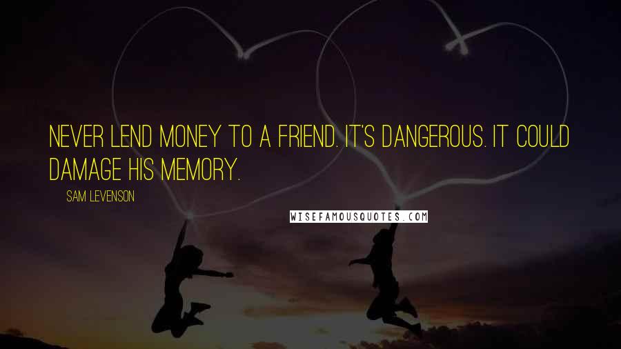 Sam Levenson Quotes: Never lend money to a friend. It's dangerous. It could damage his memory.