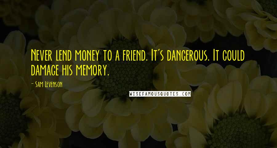 Sam Levenson Quotes: Never lend money to a friend. It's dangerous. It could damage his memory.