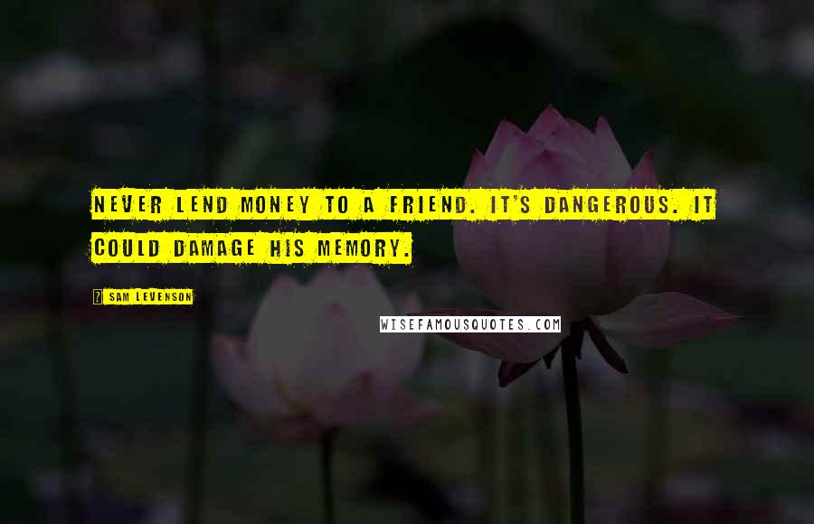 Sam Levenson Quotes: Never lend money to a friend. It's dangerous. It could damage his memory.