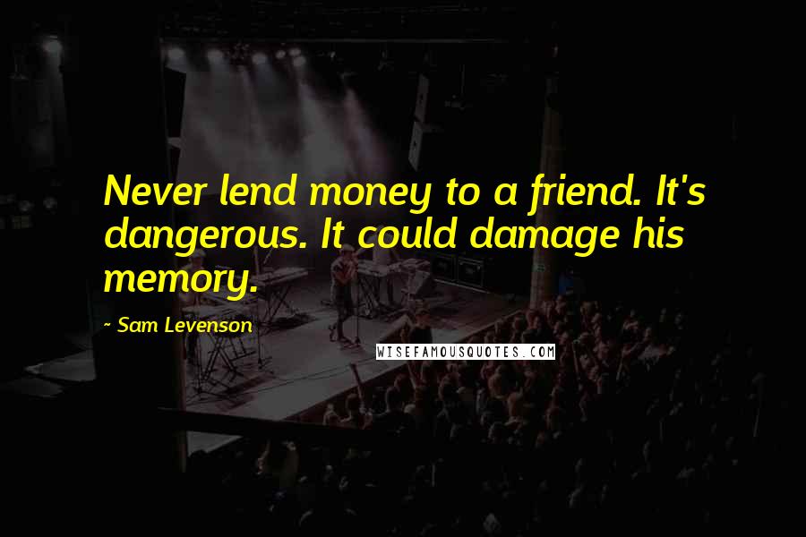 Sam Levenson Quotes: Never lend money to a friend. It's dangerous. It could damage his memory.