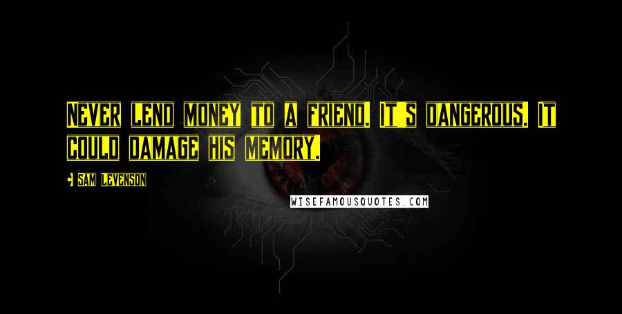 Sam Levenson Quotes: Never lend money to a friend. It's dangerous. It could damage his memory.