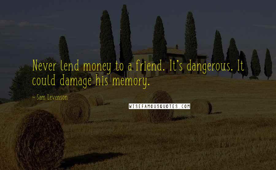 Sam Levenson Quotes: Never lend money to a friend. It's dangerous. It could damage his memory.