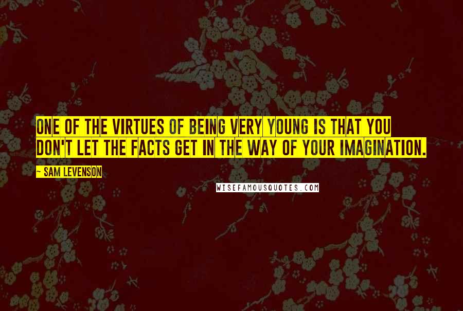 Sam Levenson Quotes: One of the virtues of being very young is that you don't let the facts get in the way of your imagination.