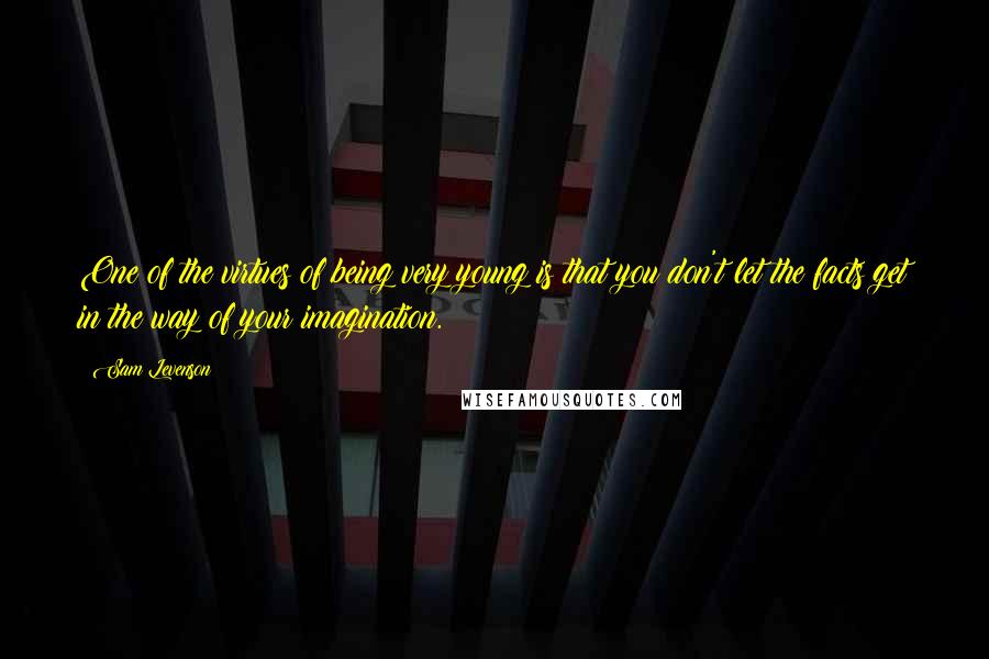 Sam Levenson Quotes: One of the virtues of being very young is that you don't let the facts get in the way of your imagination.