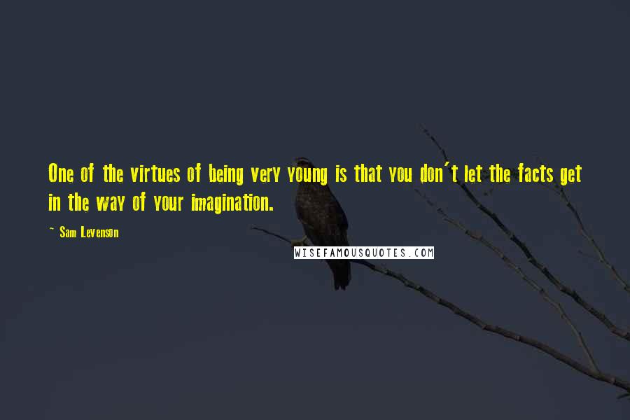 Sam Levenson Quotes: One of the virtues of being very young is that you don't let the facts get in the way of your imagination.