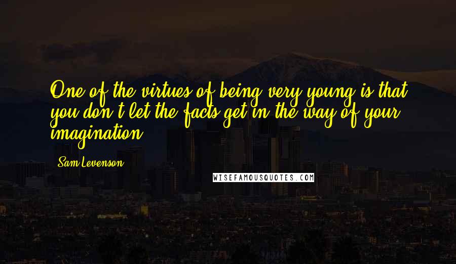 Sam Levenson Quotes: One of the virtues of being very young is that you don't let the facts get in the way of your imagination.