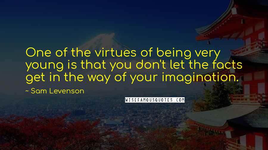 Sam Levenson Quotes: One of the virtues of being very young is that you don't let the facts get in the way of your imagination.