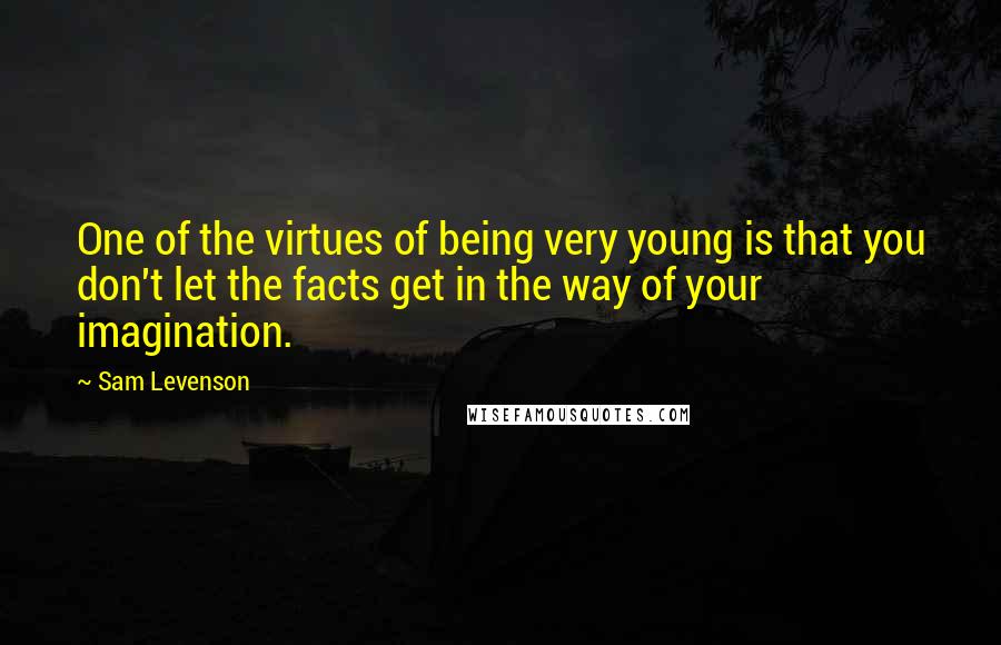 Sam Levenson Quotes: One of the virtues of being very young is that you don't let the facts get in the way of your imagination.