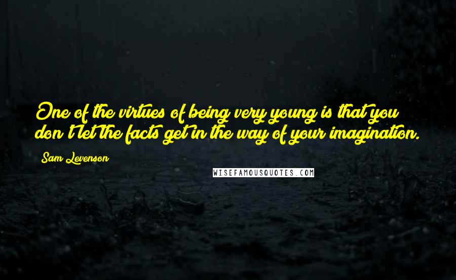 Sam Levenson Quotes: One of the virtues of being very young is that you don't let the facts get in the way of your imagination.