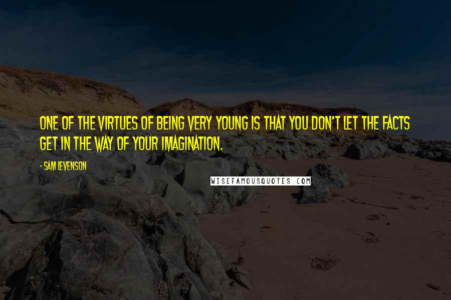 Sam Levenson Quotes: One of the virtues of being very young is that you don't let the facts get in the way of your imagination.