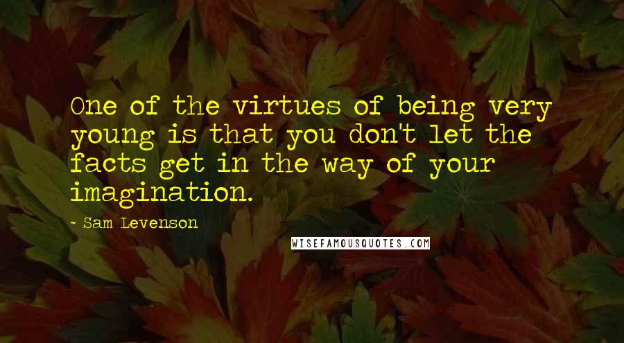 Sam Levenson Quotes: One of the virtues of being very young is that you don't let the facts get in the way of your imagination.