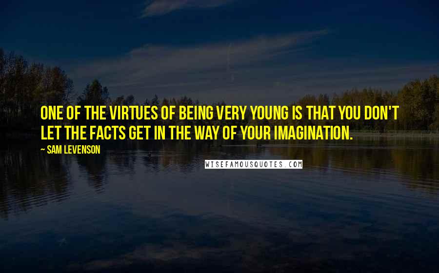 Sam Levenson Quotes: One of the virtues of being very young is that you don't let the facts get in the way of your imagination.