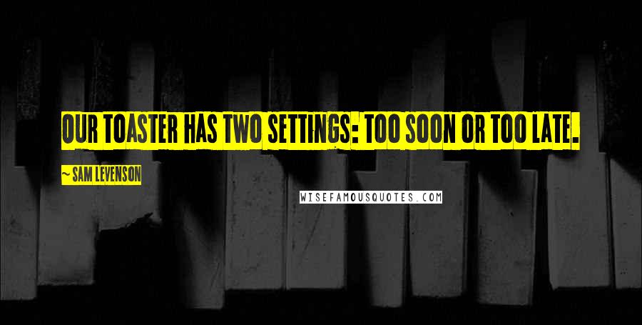 Sam Levenson Quotes: Our toaster has two settings: too soon or too late.