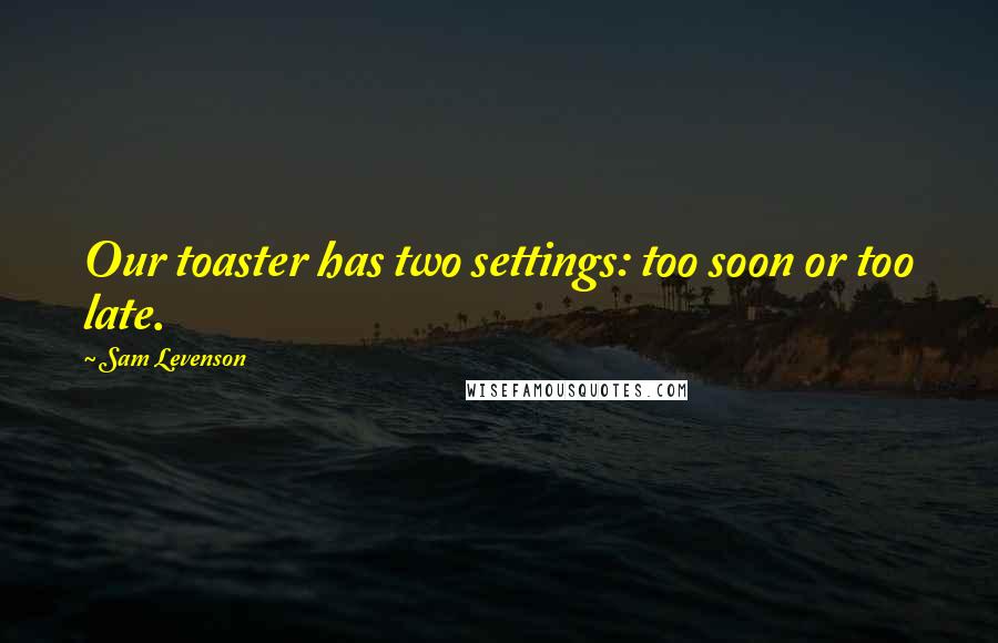 Sam Levenson Quotes: Our toaster has two settings: too soon or too late.
