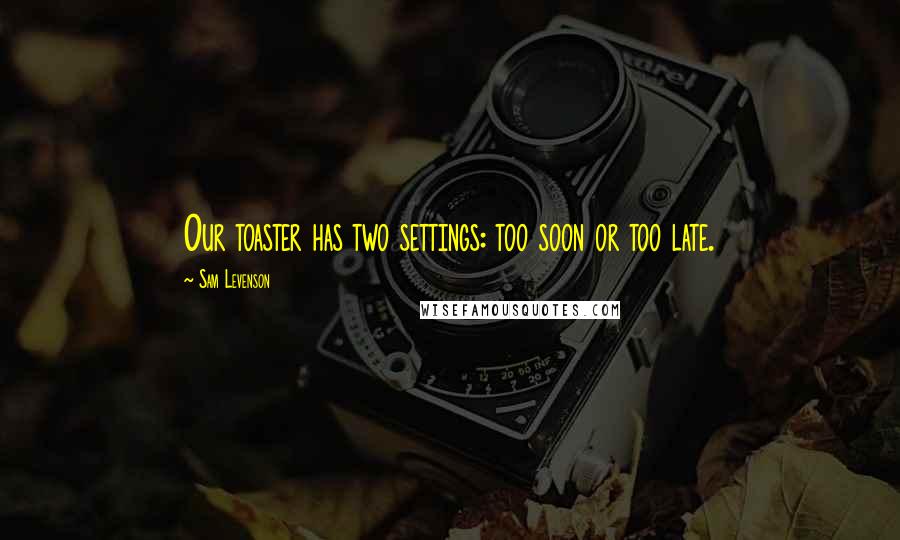Sam Levenson Quotes: Our toaster has two settings: too soon or too late.