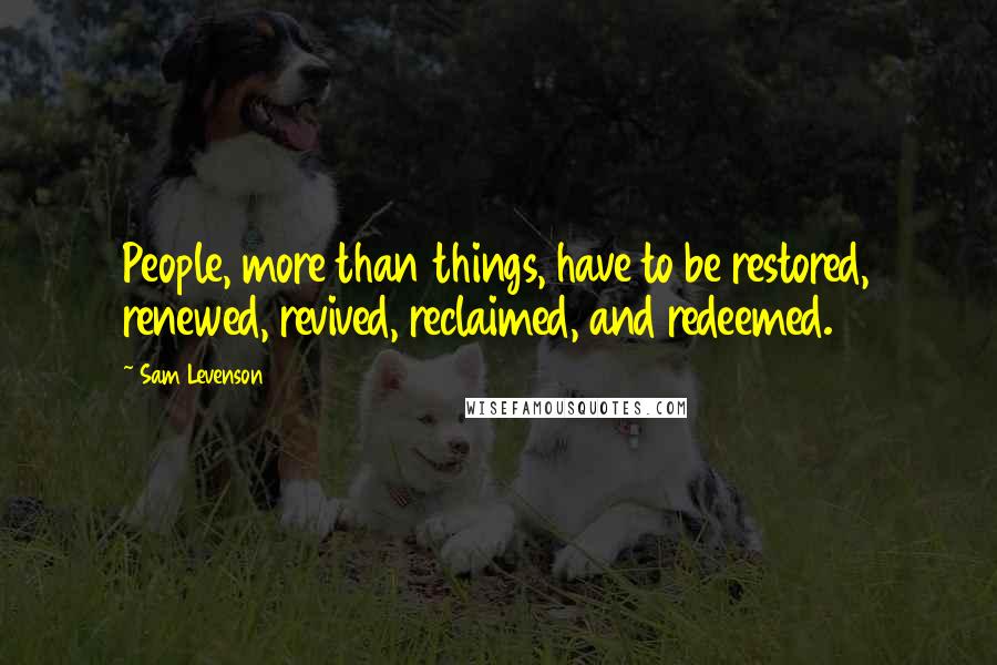 Sam Levenson Quotes: People, more than things, have to be restored, renewed, revived, reclaimed, and redeemed.