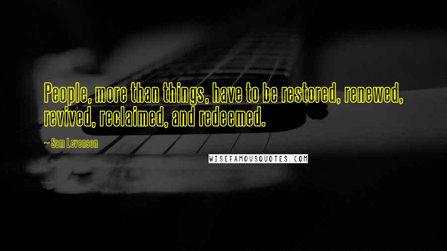 Sam Levenson Quotes: People, more than things, have to be restored, renewed, revived, reclaimed, and redeemed.
