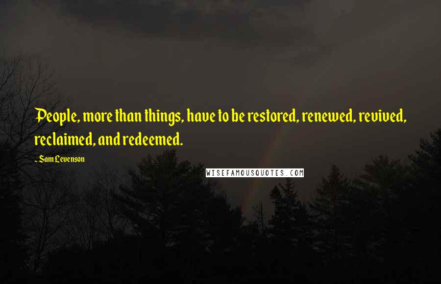 Sam Levenson Quotes: People, more than things, have to be restored, renewed, revived, reclaimed, and redeemed.