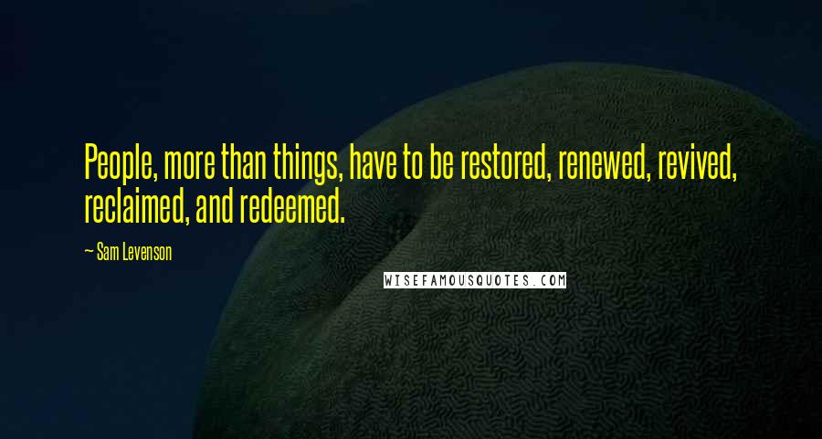 Sam Levenson Quotes: People, more than things, have to be restored, renewed, revived, reclaimed, and redeemed.