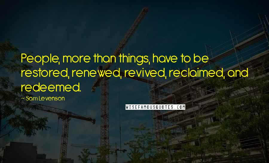 Sam Levenson Quotes: People, more than things, have to be restored, renewed, revived, reclaimed, and redeemed.