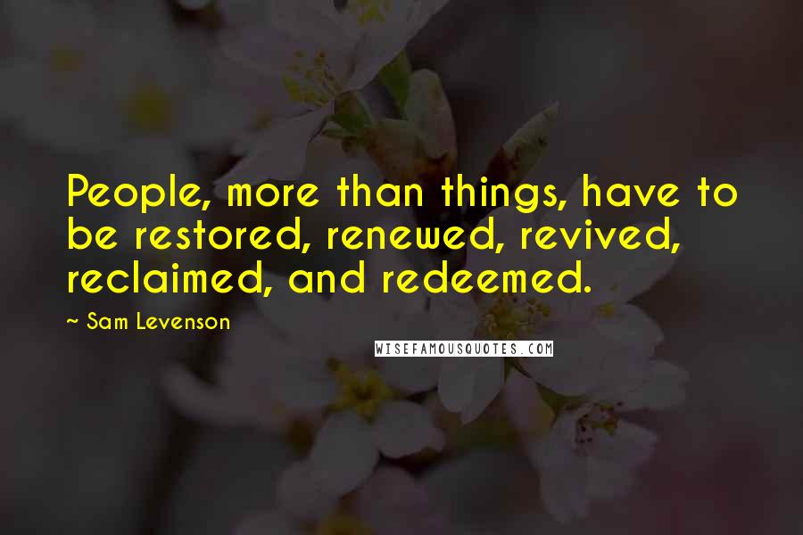 Sam Levenson Quotes: People, more than things, have to be restored, renewed, revived, reclaimed, and redeemed.