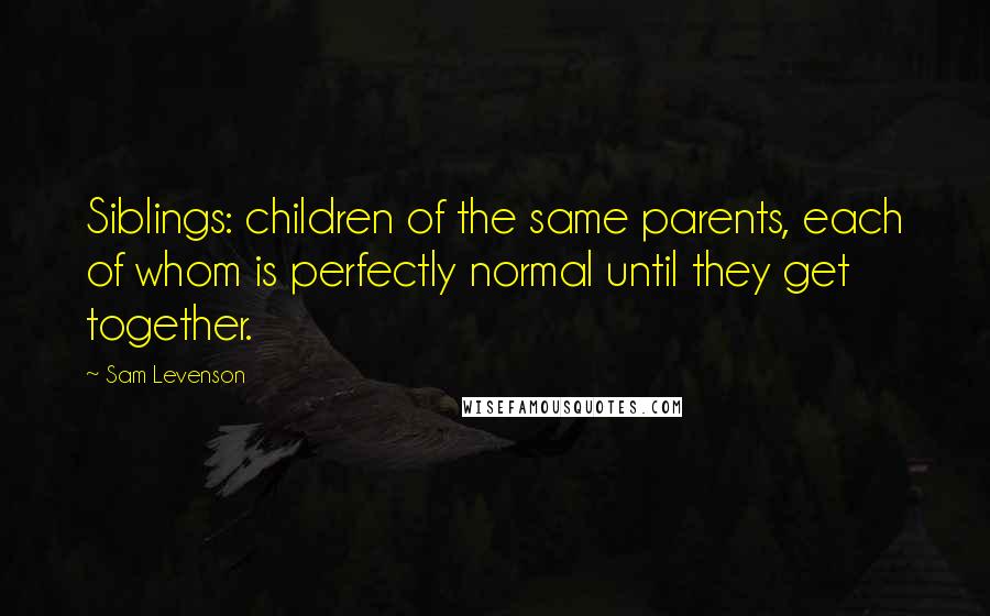 Sam Levenson Quotes: Siblings: children of the same parents, each of whom is perfectly normal until they get together.