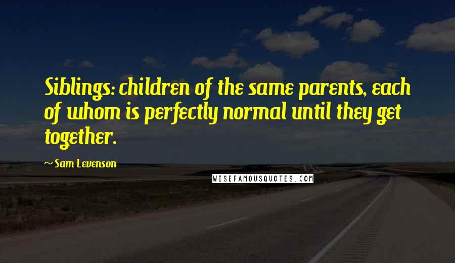 Sam Levenson Quotes: Siblings: children of the same parents, each of whom is perfectly normal until they get together.