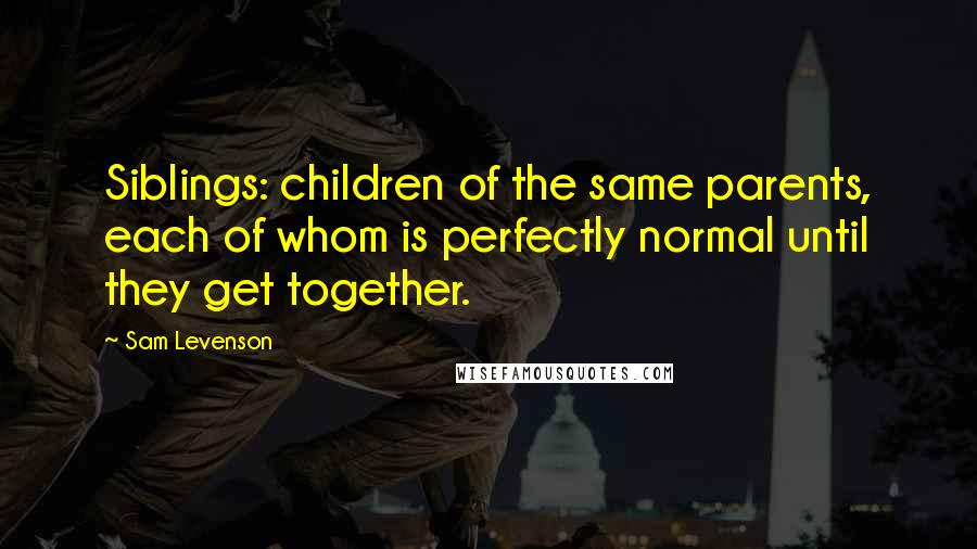 Sam Levenson Quotes: Siblings: children of the same parents, each of whom is perfectly normal until they get together.