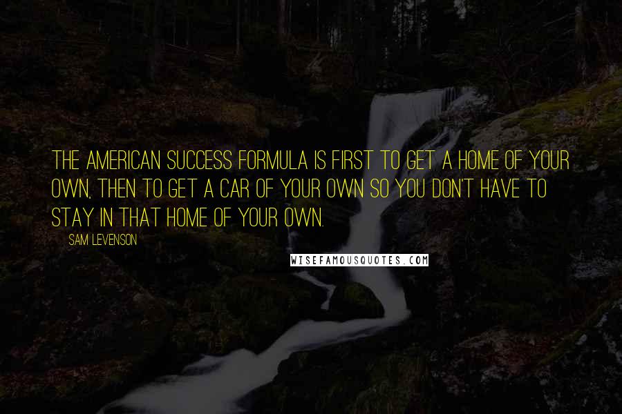 Sam Levenson Quotes: The American success formula is first to get a home of your own, then to get a car of your own so you don't have to stay in that home of your own.