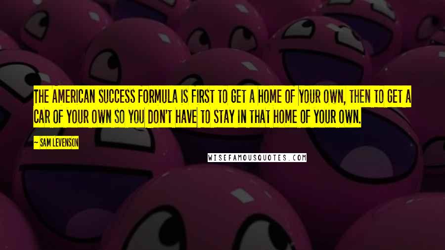 Sam Levenson Quotes: The American success formula is first to get a home of your own, then to get a car of your own so you don't have to stay in that home of your own.