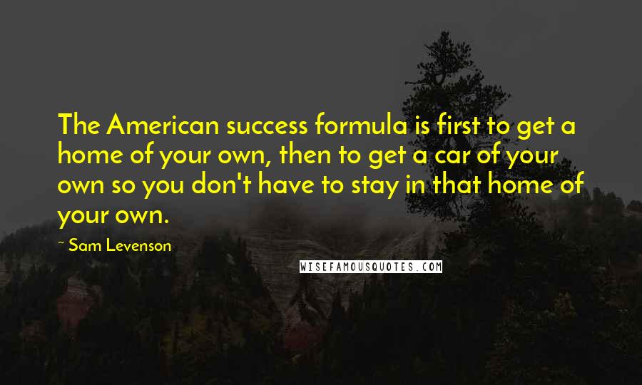 Sam Levenson Quotes: The American success formula is first to get a home of your own, then to get a car of your own so you don't have to stay in that home of your own.