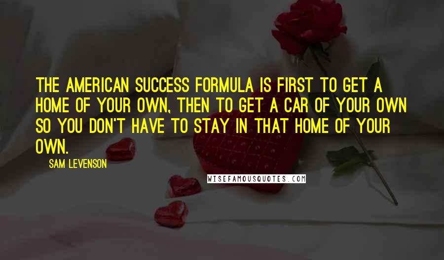 Sam Levenson Quotes: The American success formula is first to get a home of your own, then to get a car of your own so you don't have to stay in that home of your own.