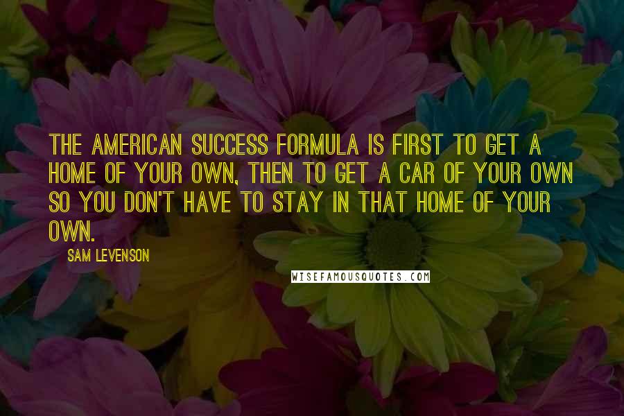 Sam Levenson Quotes: The American success formula is first to get a home of your own, then to get a car of your own so you don't have to stay in that home of your own.