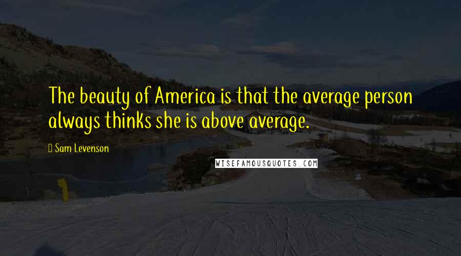 Sam Levenson Quotes: The beauty of America is that the average person always thinks she is above average.