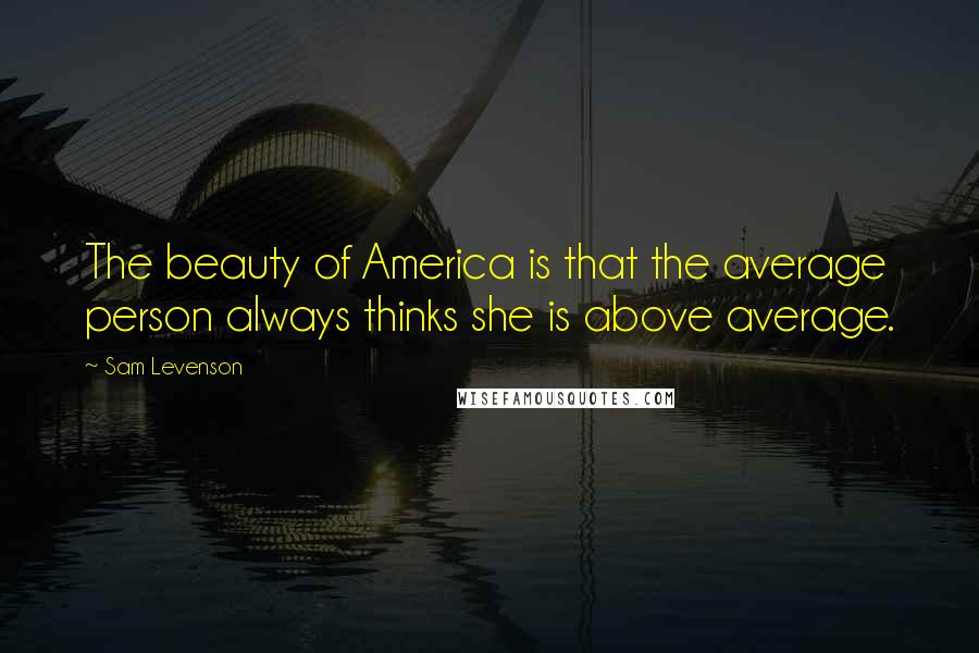 Sam Levenson Quotes: The beauty of America is that the average person always thinks she is above average.