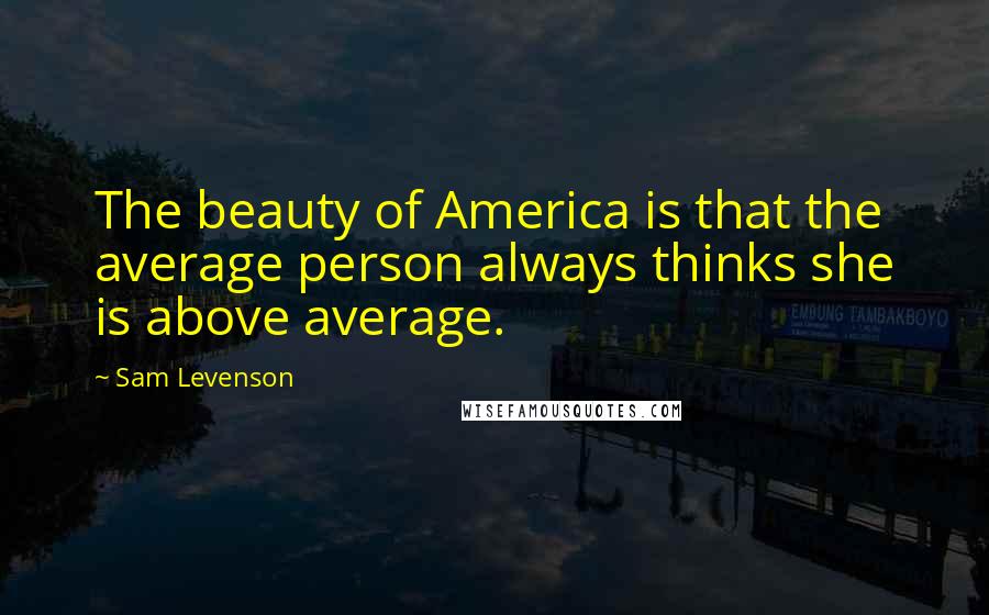 Sam Levenson Quotes: The beauty of America is that the average person always thinks she is above average.