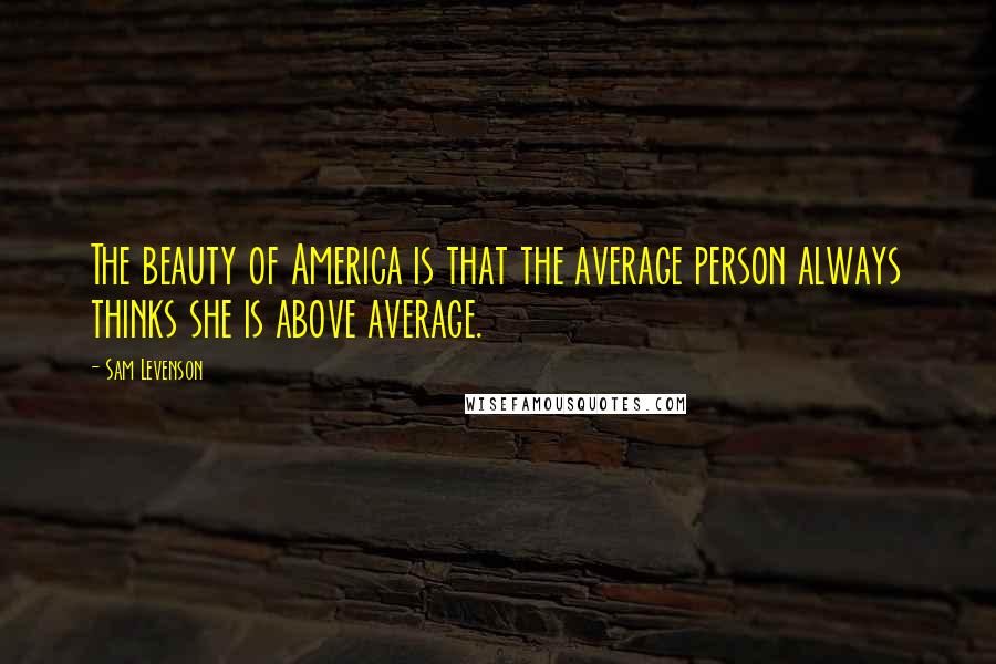 Sam Levenson Quotes: The beauty of America is that the average person always thinks she is above average.
