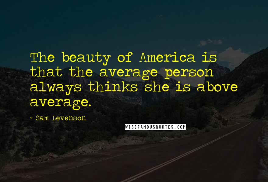 Sam Levenson Quotes: The beauty of America is that the average person always thinks she is above average.