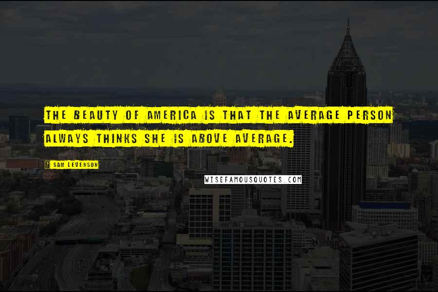 Sam Levenson Quotes: The beauty of America is that the average person always thinks she is above average.