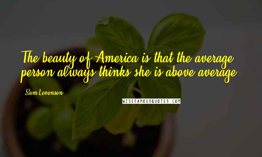 Sam Levenson Quotes: The beauty of America is that the average person always thinks she is above average.