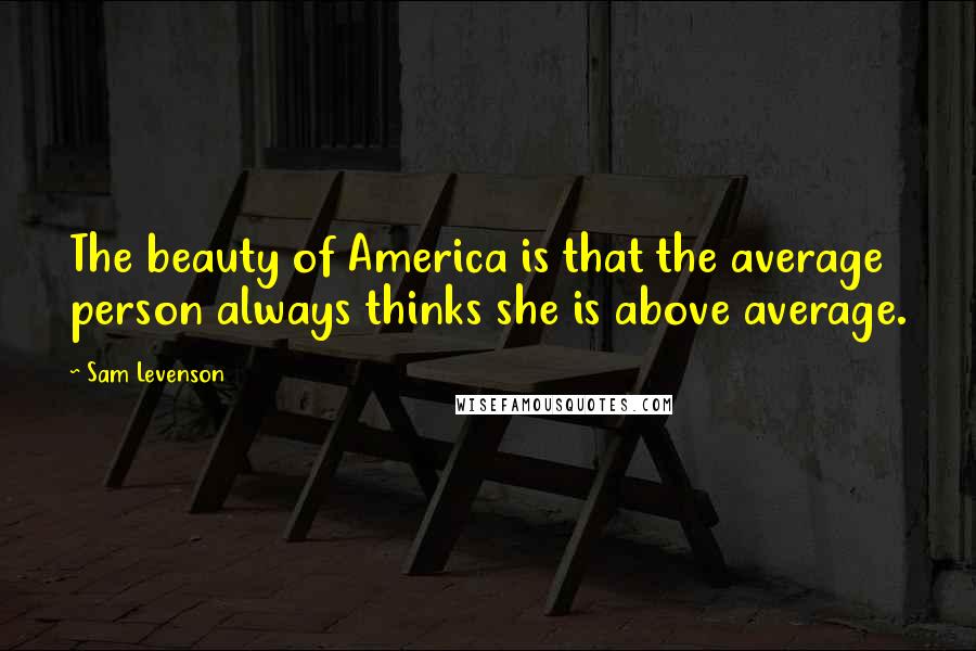 Sam Levenson Quotes: The beauty of America is that the average person always thinks she is above average.