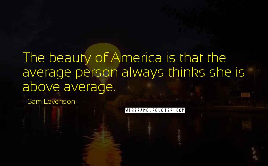 Sam Levenson Quotes: The beauty of America is that the average person always thinks she is above average.