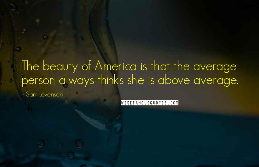 Sam Levenson Quotes: The beauty of America is that the average person always thinks she is above average.