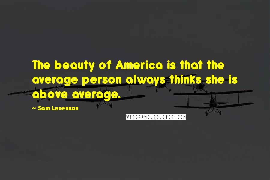 Sam Levenson Quotes: The beauty of America is that the average person always thinks she is above average.