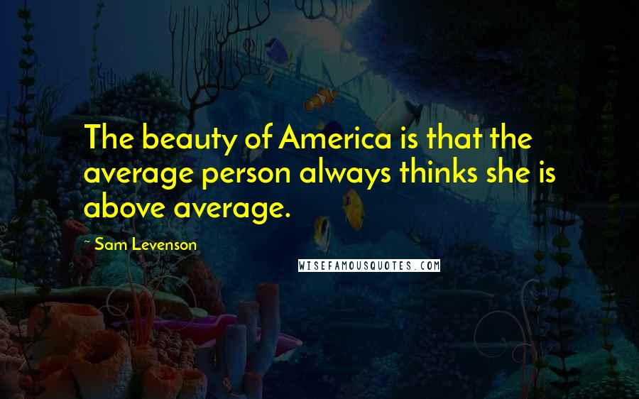 Sam Levenson Quotes: The beauty of America is that the average person always thinks she is above average.