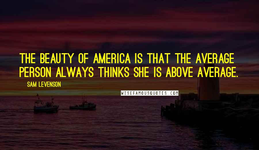 Sam Levenson Quotes: The beauty of America is that the average person always thinks she is above average.