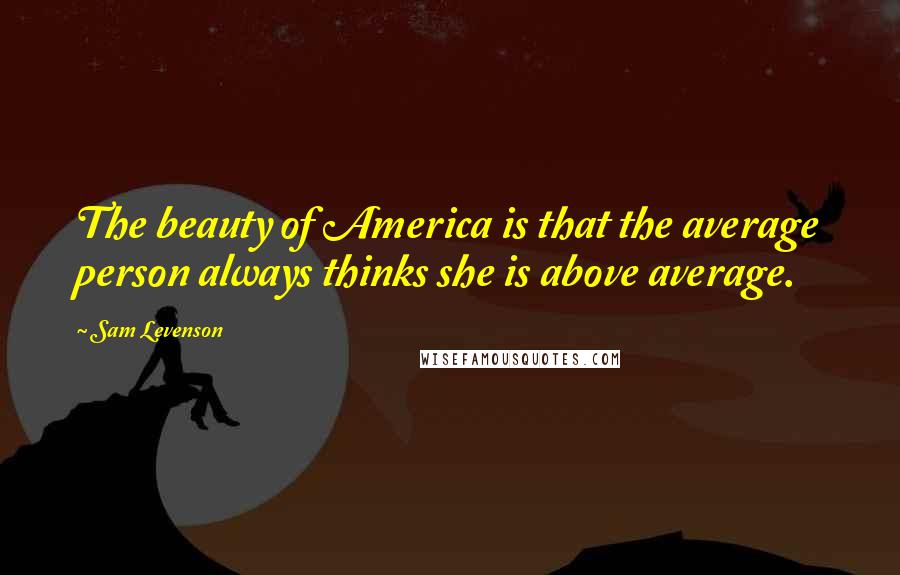 Sam Levenson Quotes: The beauty of America is that the average person always thinks she is above average.