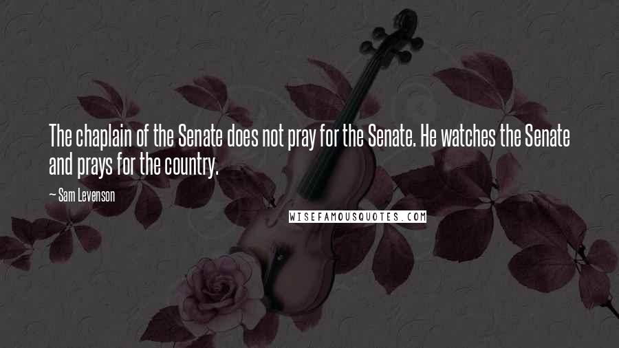 Sam Levenson Quotes: The chaplain of the Senate does not pray for the Senate. He watches the Senate and prays for the country.